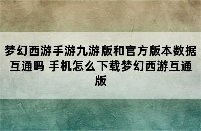 梦幻西游手游九游版和官方版本数据互通吗 手机怎么下载梦幻西游互通版